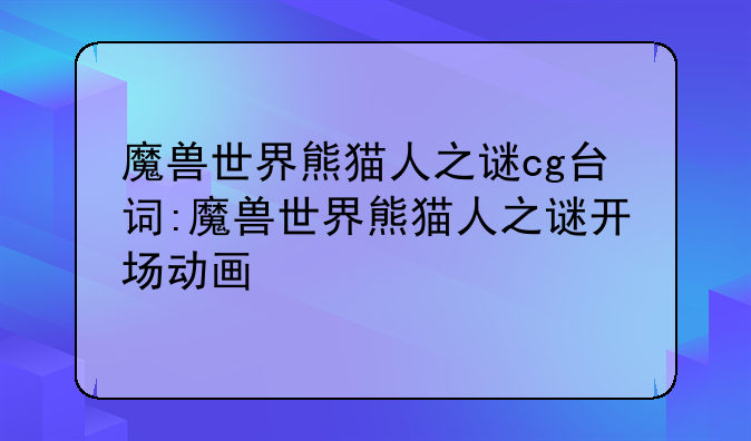 魔兽世界熊猫人之谜cg台词:魔兽世界熊猫人之谜开场动画