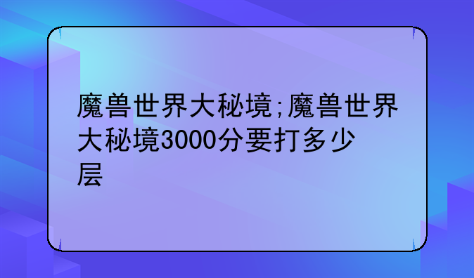 魔兽世界大秘境;魔兽世界大秘境3000分要打多少层