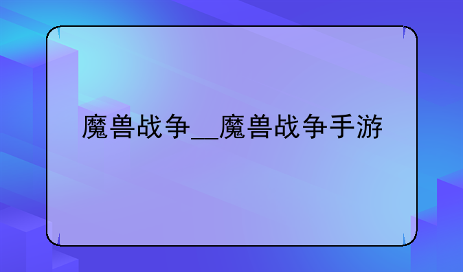 魔兽战争__魔兽战争手游