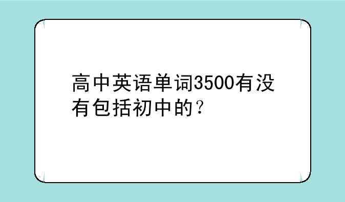 高中英语单词3500有没有包括初中的？