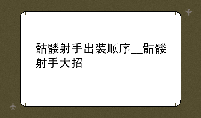 骷髅射手出装顺序__骷髅射手大招