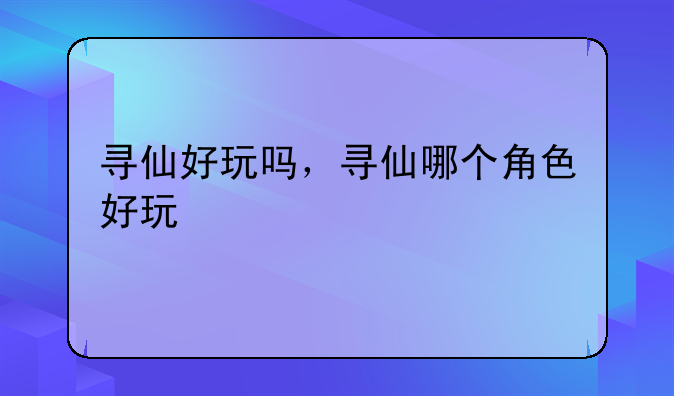 寻仙好玩吗，寻仙哪个角色好玩