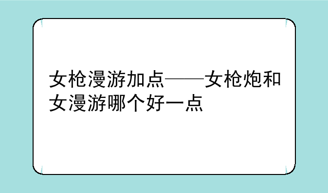 女枪漫游加点——女枪炮和女漫游哪个好一点