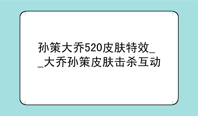 孙策大乔520皮肤特效__大乔孙策皮肤击杀互动