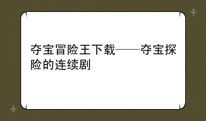 夺宝冒险王下载——夺宝探险的连续剧