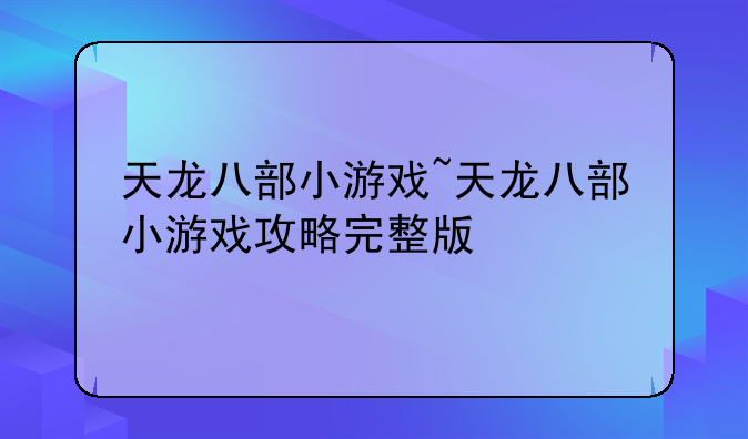 天龙八部小游戏~天龙八部小游戏攻略完整版