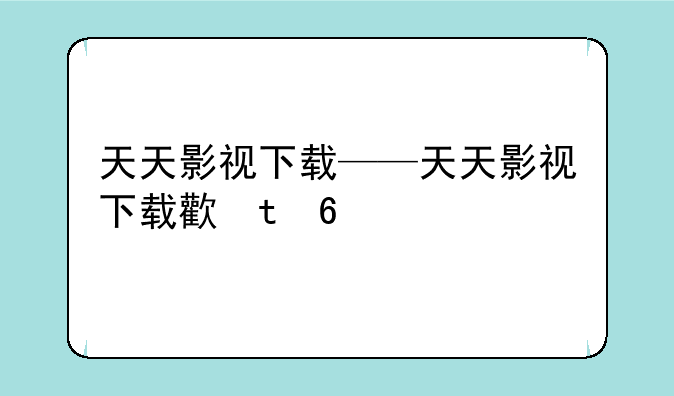天天影视下载——天天影视下载正版