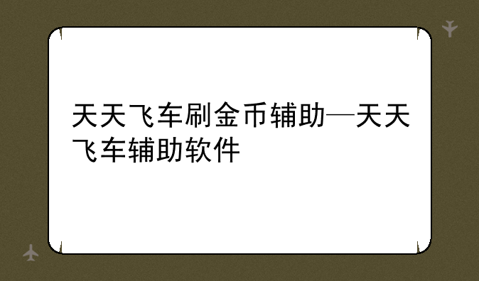 天天飞车刷金币辅助—天天飞车辅助软件