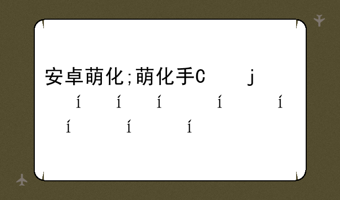 安卓萌化;萌化手机软件