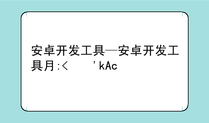 安卓开发工具—安卓开发工具有哪些