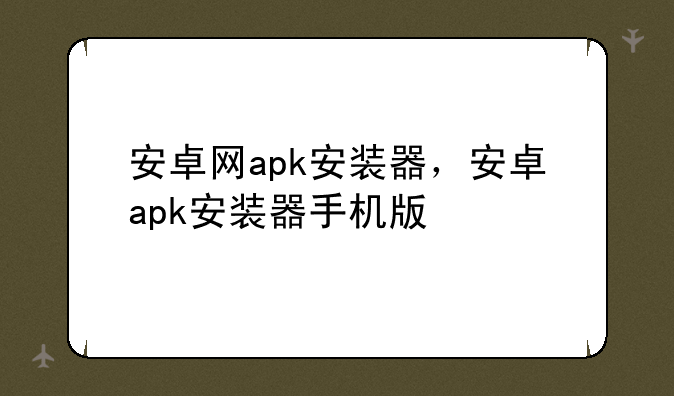 安卓网apk安装器，安卓apk安装器手机版
