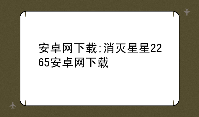 安卓网下载;消灭星星2265安卓网下载