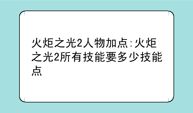 火炬之光2人物加点:火炬之光2所有技能要多少技能点