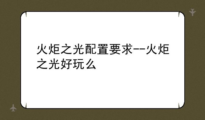 火炬之光配置要求--火炬之光好玩么