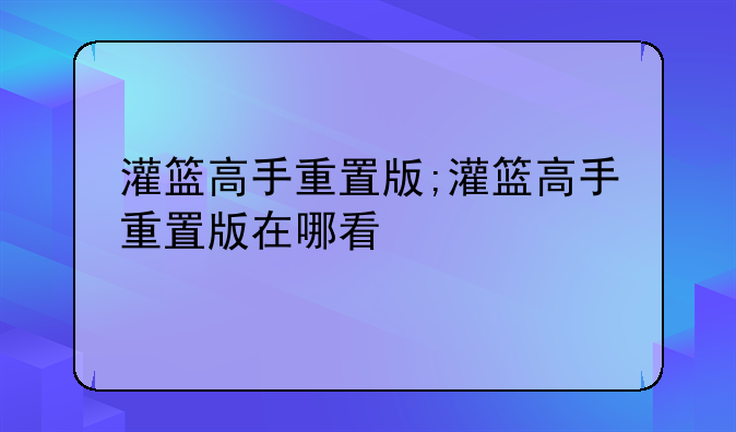 灌篮高手重置版;灌篮高手重置版在哪看