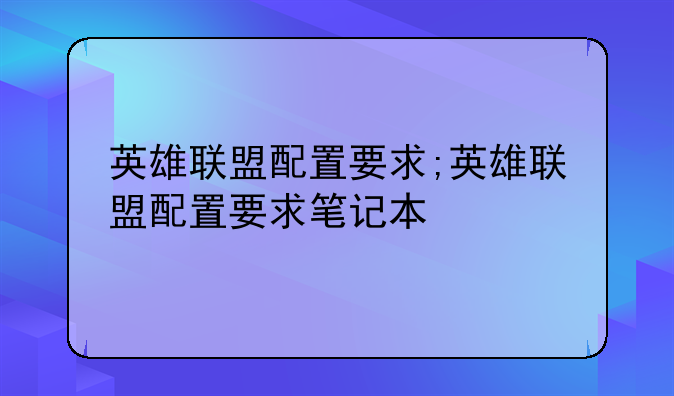 英雄联盟配置要求;英雄联盟配置要求笔记本