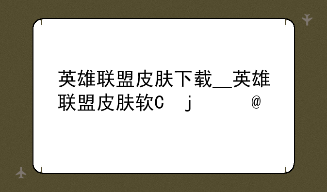 英雄联盟皮肤下载__英雄联盟皮肤软件下载