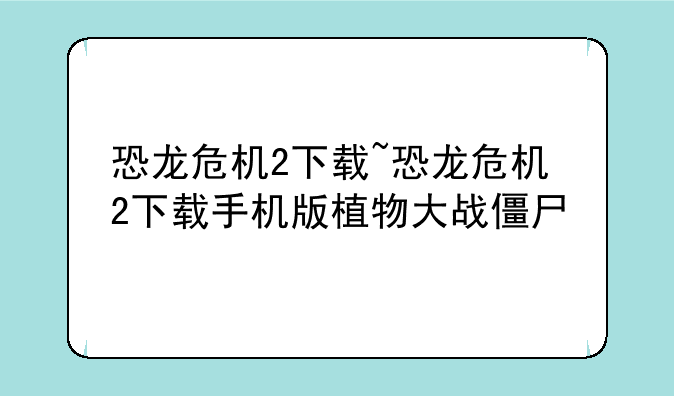恐龙危机2下载~恐龙危机2下载手机版植物大战僵尸