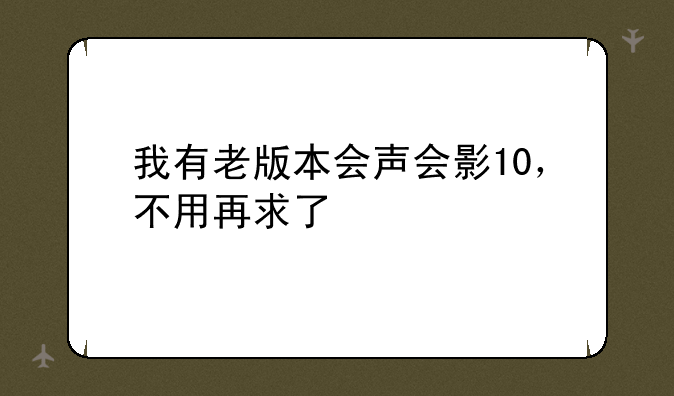 我有老版本会声会影10，不用再求了