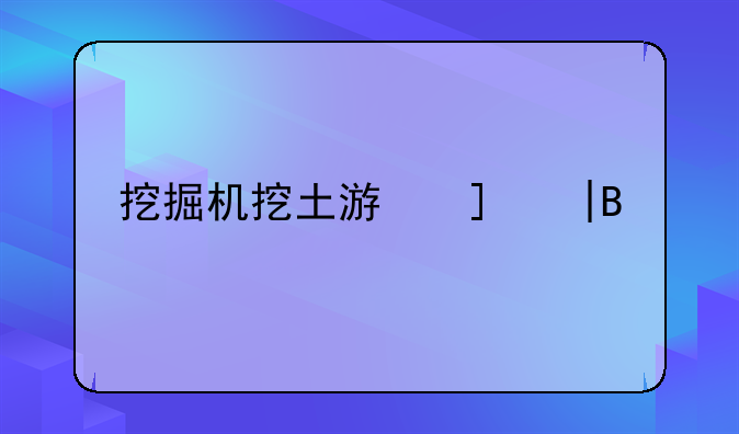 挖掘机挖土游戏——挖掘机挖土游戏教案