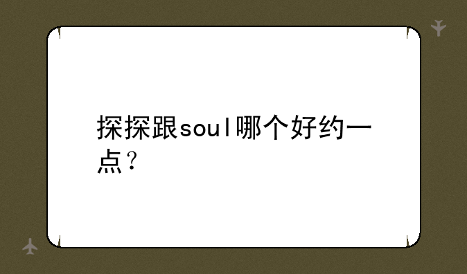 探探跟soul哪个好约一点？