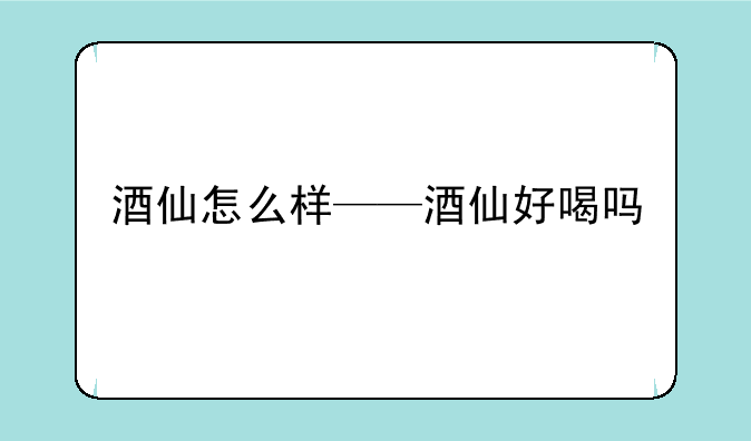 酒仙怎么样——酒仙好喝吗