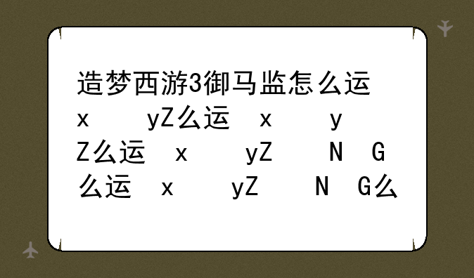 造梦西游3御马监怎么进、造梦西游三野马