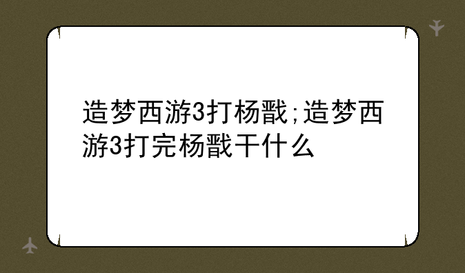 造梦西游3打杨戬;造梦西游3打完杨戬干什么