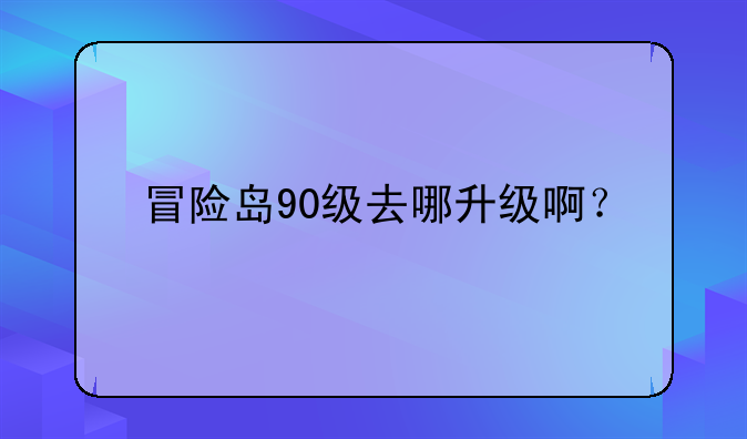 冒险岛90级去哪升级啊？