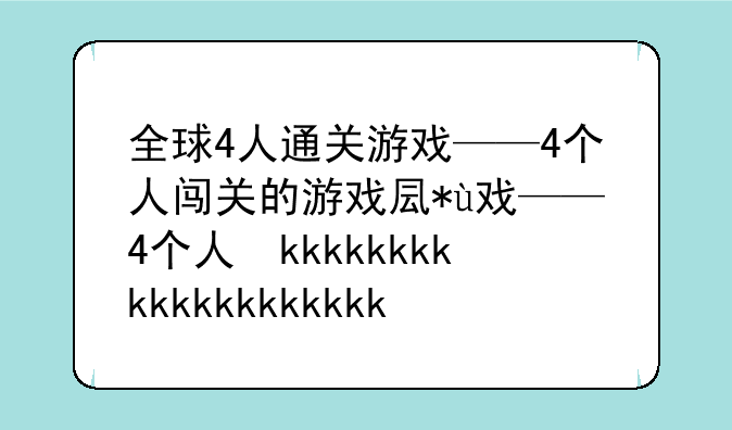全球4人通关游戏——4个人闯关的游戏叫什么