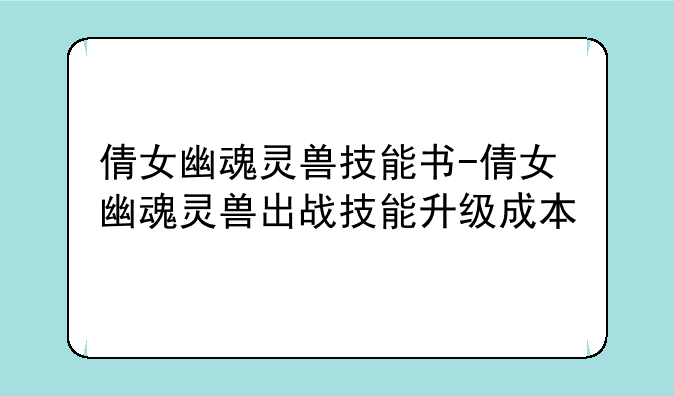 倩女幽魂灵兽技能书-倩女幽魂灵兽出战技能升级成本