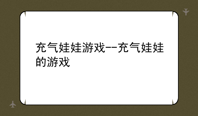 充气娃娃游戏--充气娃娃的游戏