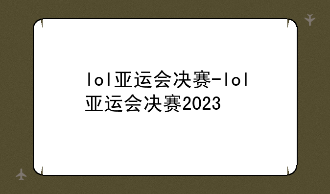 lol亚运会决赛-lol亚运会决赛2023