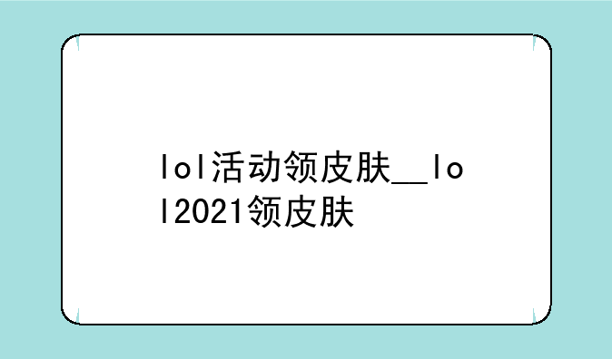 lol活动领皮肤__lol2021领皮肤