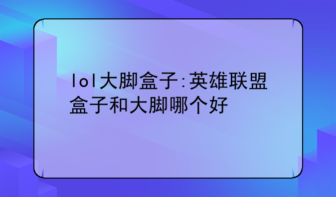 lol大脚盒子:英雄联盟盒子和大脚哪个好
