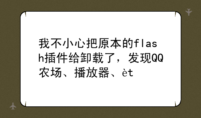 我不小心把原本的flash插件给卸载了，发现QQ农场、播放器、花藤都不开了，都有一个这样的形状，然后又重新下载一个flash插件，可是依然打不开，这怎么回事呢？